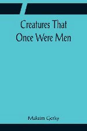 Creatures That Once Were Men de Maksim Gorky