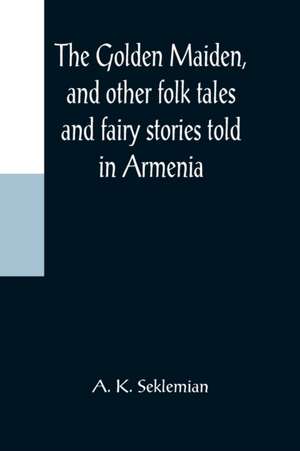 The Golden Maiden, and other folk tales and fairy stories told in Armenia de A. K. Seklemian