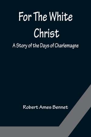 For The White Christ A Story of the Days of Charlemagne de Robert Ames Bennet