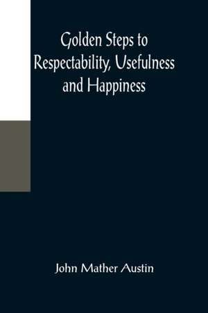 Golden Steps to Respectability, Usefulness and Happiness; Being a Series of Lectures to Youth of Both Sexes, on Character, Principles, Associates, Amusements, Religion, and Marriage de John Mather Austin