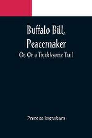 Buffalo Bill, Peacemaker; Or, On a Troublesome Trail de Prentiss Ingraham