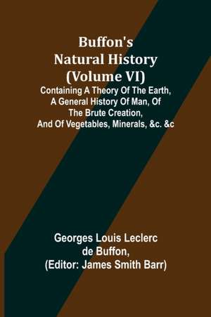 Buffon's Natural History (Volume VI); Containing a Theory of the Earth, a General History of Man, of the Brute Creation, and of Vegetables, Minerals, &c. &c de Georges Louis Leclerc de Buffon