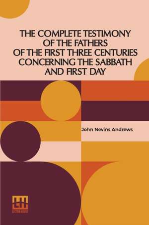 The Complete Testimony Of The Fathers Of The First Three Centuries Concerning The Sabbath And First Day de John Nevins Andrews