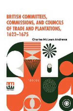 British Committees, Commissions, And Councils Of Trade And Plantations, 1622-1675 de Charles Mclean Andrews