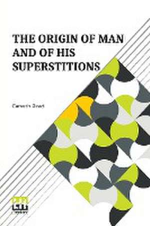 The Origin Of Man And Of His Superstitions de Carveth Read