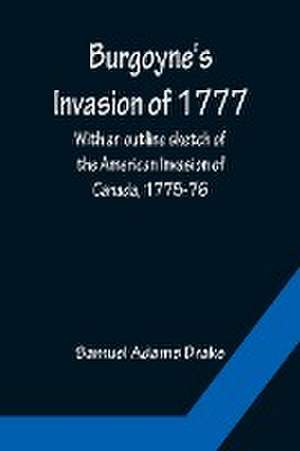 Burgoyne's Invasion of 1777; With an outline sketch of the American Invasion of Canada, 1775-76. de Samuel Adams Drake