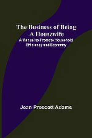 The Business of Being a Housewife; A Manual to Promote Household Efficiency and Economy de Jean Prescott Adams