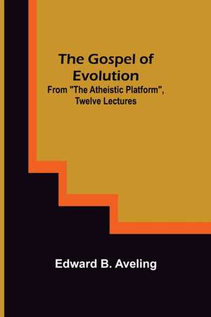 The Gospel of Evolution; From The Atheistic Platform, Twelve Lectures de Edward B. Aveling