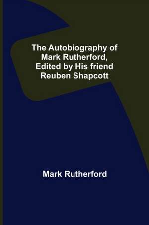 The Autobiography of Mark Rutherford, Edited by his friend Reuben Shapcott de Mark Rutherford