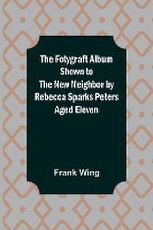 The Fotygraft Album Shown to the New Neighbor by Rebecca Sparks Peters Aged Eleven de Frank Wing