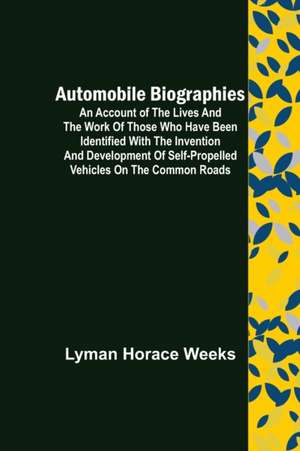 Automobile Biographies ; An Account of the Lives and the Work of Those Who Have Been Identified with the Invention and Development of Self-Propelled Vehicles on the Common Roads de Lyman Horace Weeks