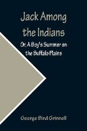 Jack Among the Indians; Or, A Boy's Summer on the Buffalo Plains de George Bird Grinnell