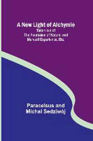 A New Light of Alchymie ; Taken out of the Fountaine of Nature, and Manuall Experience. Etc. de Paracelsus And Michal Sedziwój