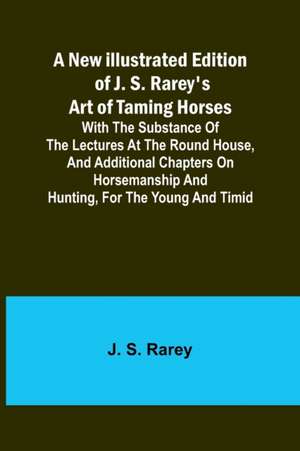 A New Illustrated Edition of J. S. Rarey's Art of Taming Horses ; With the Substance of the Lectures at the Round House, and Additional Chapters on Horsemanship and Hunting, for the Young and Timid de J. S. Rarey