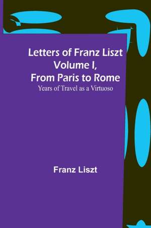 Letters of Franz Liszt Volume I, from Paris to Rome de Franz Liszt