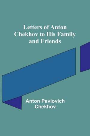 Letters of Anton Chekhov to His Family and Friends de Anton Pavlovich Chekhov