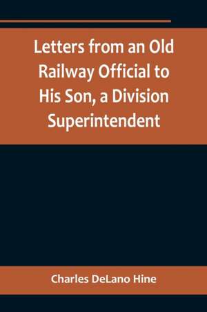 Letters from an Old Railway Official to His Son, a Division Superintendent de Charles Delano Hine