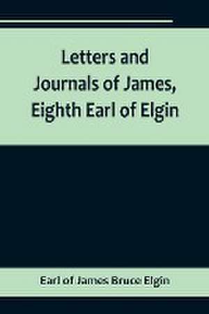 Letters and Journals of James, Eighth Earl of Elgin de Earl Of James Bruce Elgin