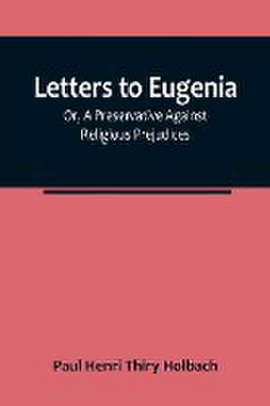 Letters To Eugenia; Or, A Preservative Against Religious Prejudices de Paul Henri Thiry Holbach