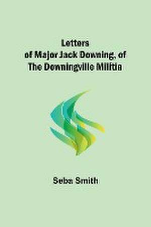 Letters of Major Jack Downing, of the Downingville Militia de Seba Smith