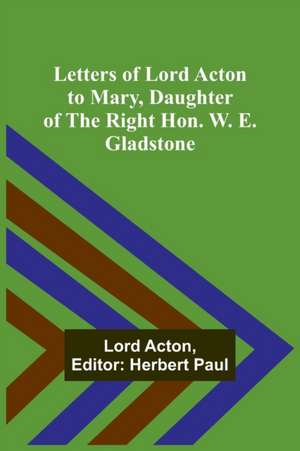 Letters of Lord Acton to Mary, Daughter of the Right Hon. W. E. Gladstone de Lord Acton