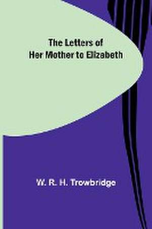 The Letters of Her Mother to Elizabeth de W. R. H. Trowbridge