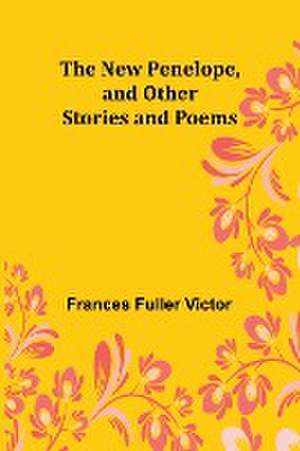 The New Penelope, and Other Stories and Poems de Frances Fuller Victor