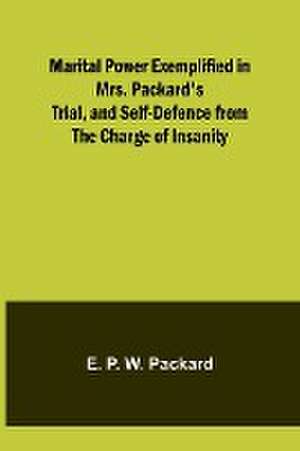 Marital Power Exemplified in Mrs. Packard's Trial, and Self-Defence from the Charge of Insanity de E. P. W. Packard