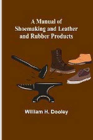 A Manual of Shoemaking and Leather and Rubber Products de William H. Dooley