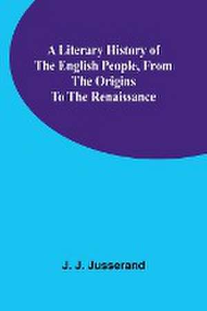 A Literary History of the English People, from the Origins to the Renaissance de J. J. Jusserand