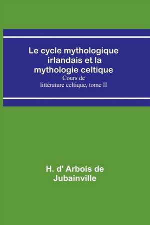 Le cycle mythologique irlandais et la mythologie celtique; Cours de littérature celtique, tome II de H. d' Arbois de Jubainville