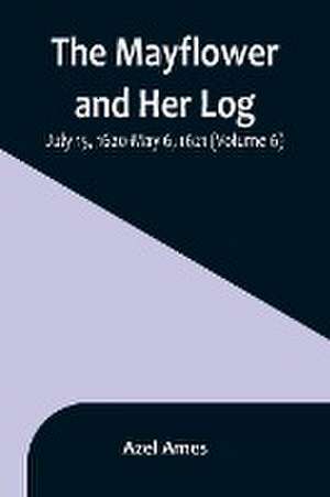 The Mayflower and Her Log; July 15, 1620-May 6, 1621 (Volume 6) de Azel Ames