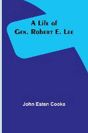 A Life of Gen. Robert E. Lee de John Esten Cooke