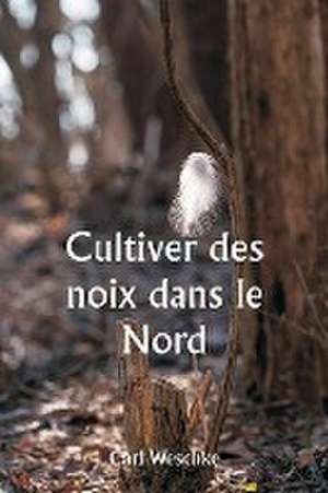 Cultiver des noix dans le Nord Une histoire personnelle de l'expérience de l'auteur de 33 ans avec la culture des noix au Minnesota et au Wisconsin de Carl Weschke