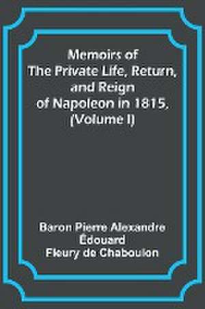 Memoirs of the Private Life, Return, and Reign of Napoleon in 1815, (Volume I) de Baron Pierre Chaboulon