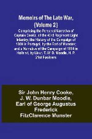 Memoirs of the Late War, (Volume 2); Comprising the Personal Narrative of Captain Cooke, of the 43rd Regiment Light Infantry; the History of the Campaign of 1809 in Portugal, by the Earl of Munster; and a Narrative of the Campaign of 1814 in Holland, by L de John Cooke