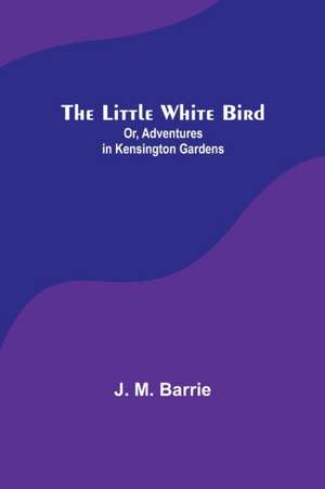 The Little White Bird; Or, Adventures in Kensington Gardens de J. M. Barrie