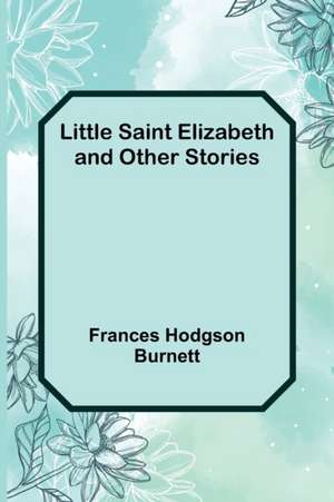 Little Saint Elizabeth and Other Stories de Frances Hodgson Burnett