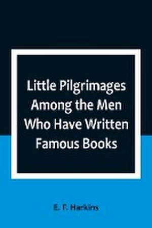 Little Pilgrimages Among the Men Who Have Written Famous Books de E. F. Harkins