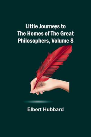 Little Journeys to the Homes of the Great Philosophers, Volume 8 de Elbert Hubbard