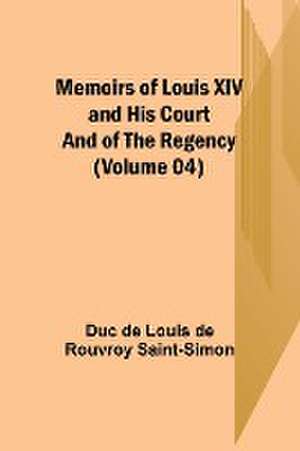 Memoirs of Louis XIV and His Court and of the Regency (Volume 04) de Duc de Louis de Rouvroy Saint-Simon