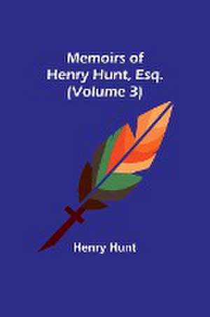 Memoirs of Henry Hunt, Esq. (Volume 3) de Henry Hunt