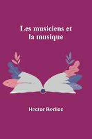 Les musiciens et la musique de Hector Berlioz