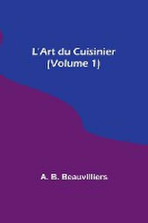 L'Art du Cuisinier (Volume 1) de A. B. Beauvilliers