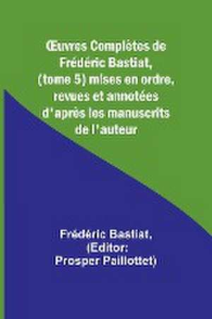 ¿uvres Complètes de Frédéric Bastiat, (tome 5) mises en ordre, revues et annotées d'après les manuscrits de l'auteur de Frédéric Bastiat