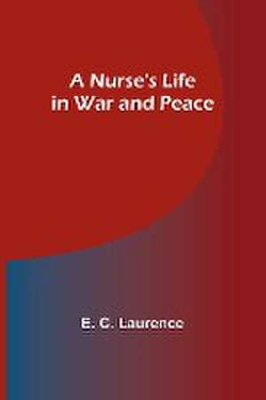 A Nurse's Life in War and Peace de E. C. Laurence