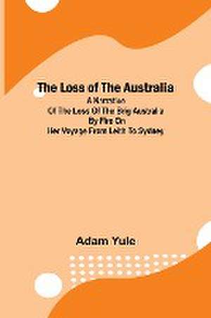 The Loss of the Australia; A narrative of the loss of the brig Australia by fire on her voyage from Leith to Sydney de Adam Yule