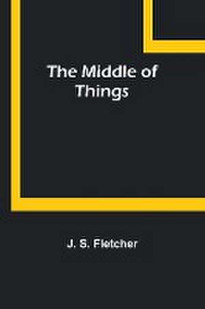 The Middle of Things de J. S. Fletcher