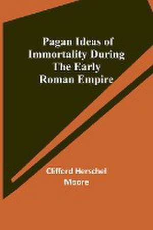 Pagan Ideas of Immortality During the Early Roman Empire de Clifford Herschel Moore