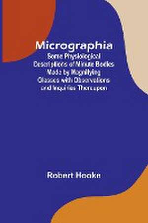 Micrographia; Some Physiological Descriptions of Minute Bodies Made by Magnifying Glasses with Observations and Inquiries Thereupon de Robert Hooke